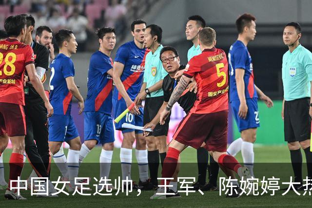中国女足选帅，王军、陈婉婷大热，这位猛人别忘了：曾称霸女超、亚冠