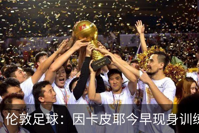 伦敦足球：因卡皮耶今早现身训练场，有望出战埃弗顿