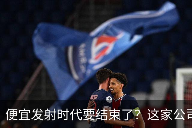便宜发射时代要结束了？这家公司把首飞推到2027年