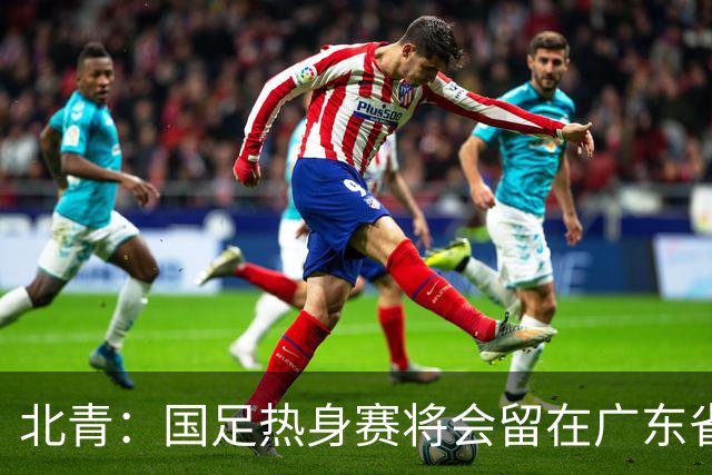 北青：国足热身赛将会留在广东省内的城市，对手不会变