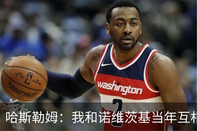 哈斯勒姆：我和诺维茨基当年互相讨厌 现在却成了很好的朋友