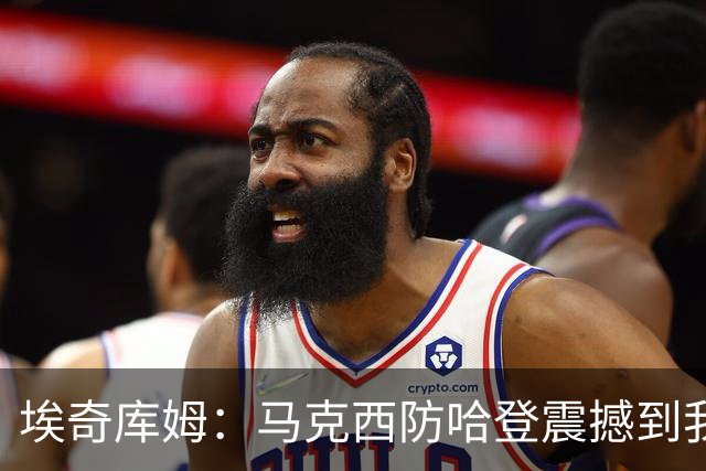 埃奇库姆：马克西防哈登震撼到我，之前不知他能攻防一体