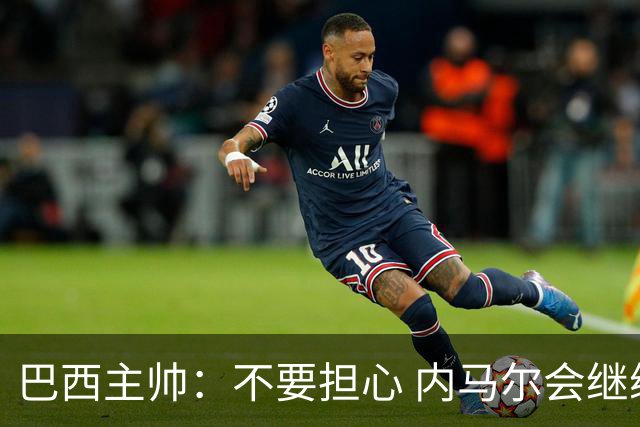 巴西主帅：不要担心 内马尔会继续踢世界杯