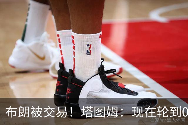 布朗被交易！塔图姆：现在轮到0号成为球队的那个核心人物了