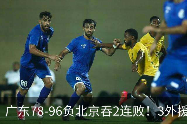 广东78-96负北京吞2连败！3外援凑齐却无铁血气质，亚帅该醒醒了