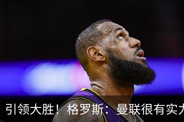 引领大胜！格罗斯：曼联很有实力但阿森纳更全面；我感觉非常好