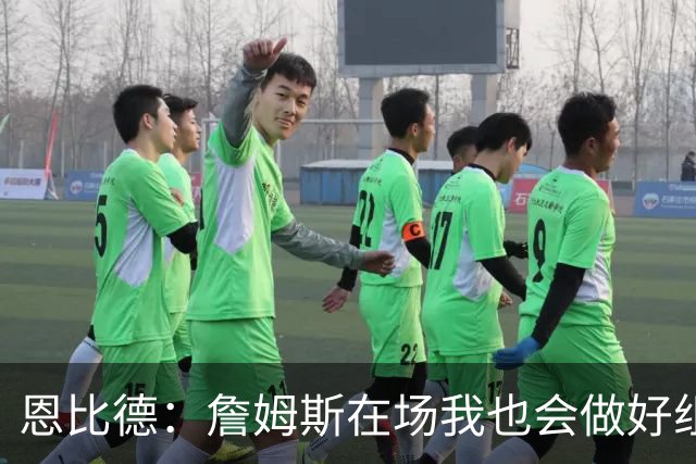 恩比德：詹姆斯在场我也会做好组织 他不在就要有人担任指挥官