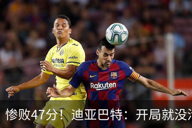 惨败47分！迪亚巴特：开局就没活力，输球是必然
