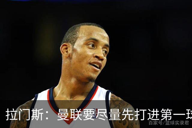 拉门斯：曼联要尽量先打进第一球，而不是一上来就0-1落后