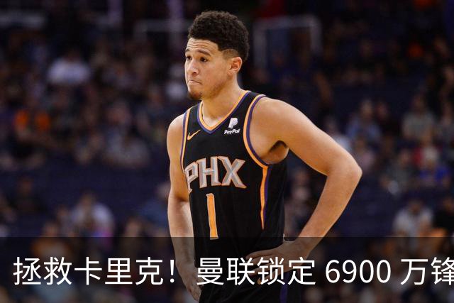 拯救卡里克！曼联锁定 6900 万锋线猛将！顶替红魔天价水货