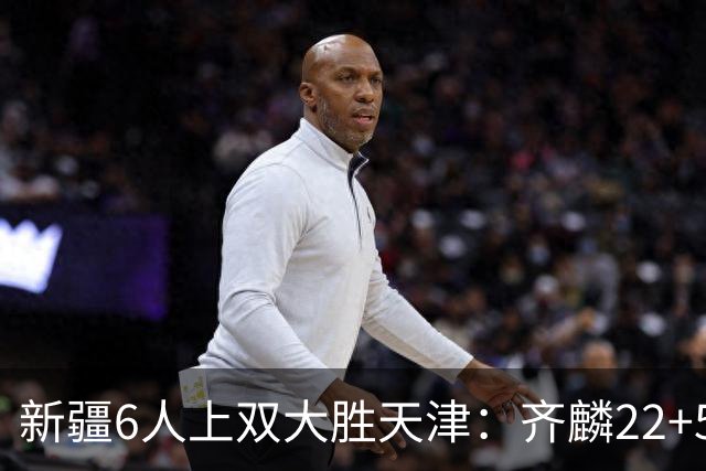 新疆6人上双大胜天津：齐麟22+5+4辛普森19+7+9 杨20分