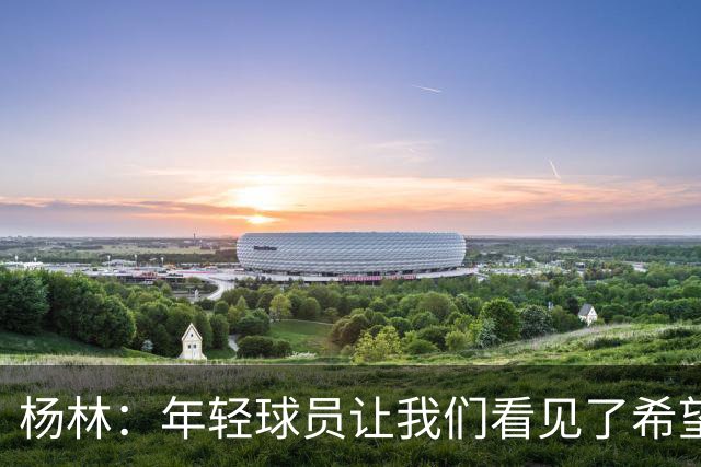 杨林：年轻球员让我们看见了希望，所有的人员我都打10分！