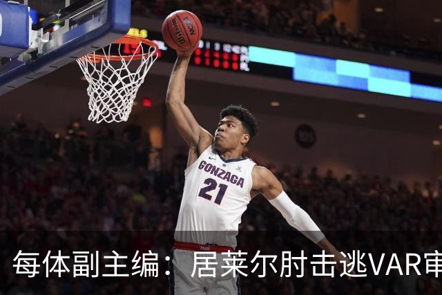 每体副主编：居莱尔肘击逃VAR审查，主裁判当时害怕了