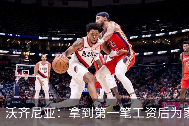 沃齐尼亚：拿到第一笔工资后为家里付了水电费；足球对我不只是娱乐