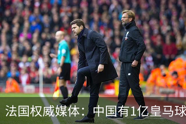 法国权威媒体：中国有1亿皇马球迷，皇马被迫道歉是因为怕没钱赚