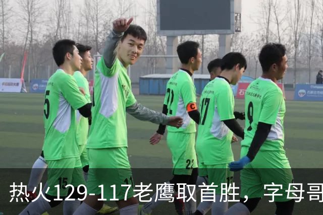 热火129-117老鹰取首胜，字母哥24+18，阿德巴约24+9