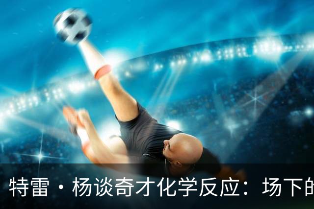 特雷·杨谈奇才化学反应：场下的凝聚力需转化为场上稳定发挥