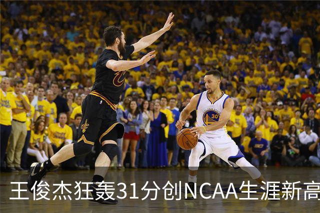 王俊杰狂轰31分创NCAA生涯新高：上场仅5分后大爆发 率队2分险胜