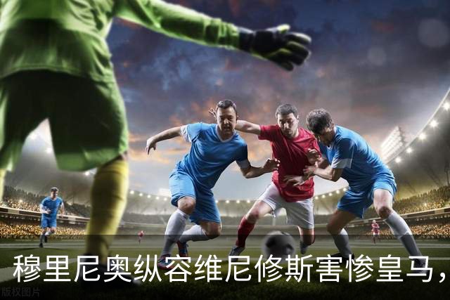 穆里尼奥纵容维尼修斯害惨皇马，需回归铁血