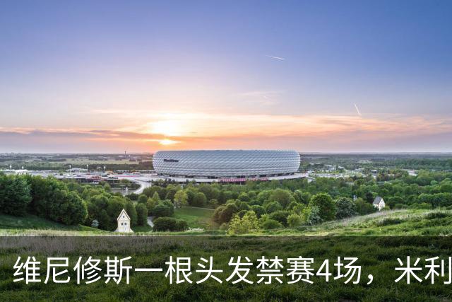 维尼修斯一根头发禁赛4场，米利唐181天复出也难救左路