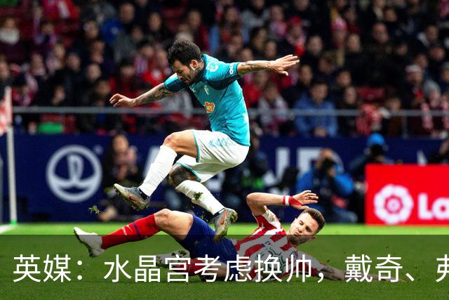 英媒：水晶宫考虑换帅，戴奇、弗兰克、维托尔-佩雷拉成候选