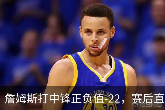詹姆斯打中锋正负值-22，赛后直言：我们那边有个MVP