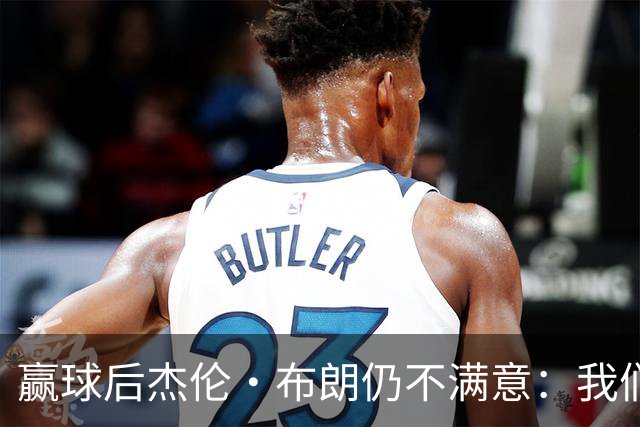 赢球后杰伦·布朗仍不满意：我们连山脚都没摸到