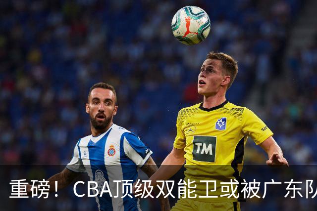 重磅！CBA顶级双能卫或被广东队看中，陈老板为他送出国手？
