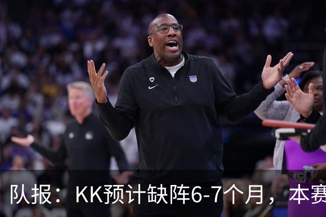 队报：KK预计缺阵6-7个月，本赛季复出希望渺茫
