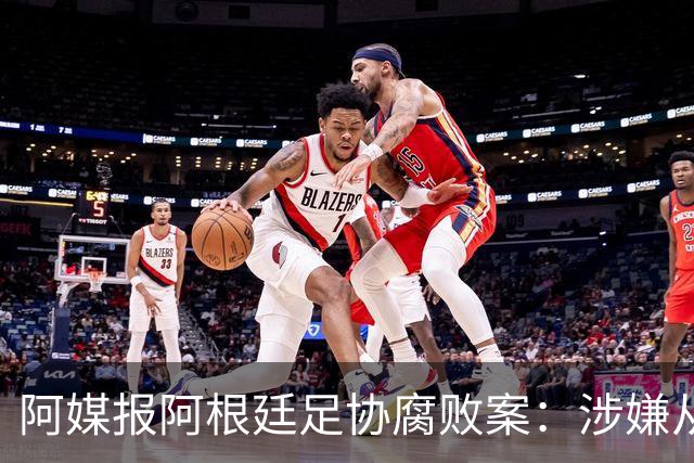 阿媒报阿根廷足协腐败案：涉嫌从国家队赞助合同抽取高达30%佣金