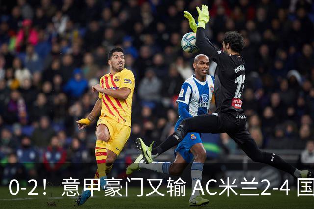 0-2！意甲豪门又输 AC米兰2-4 国际米兰戏剧2-0 最新积分榜：2队25分