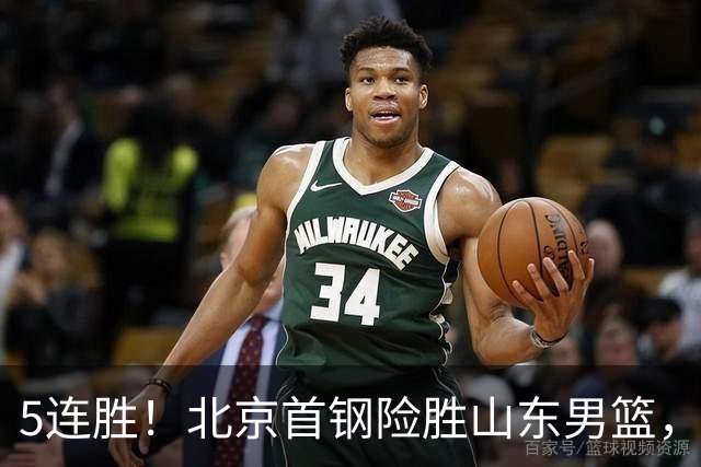 5连胜！北京首钢险胜山东男篮，桑普森爆发，周琦13分13篮板