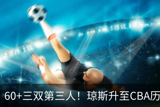 60+三双第三人！琼斯升至CBA历史得分榜第5名