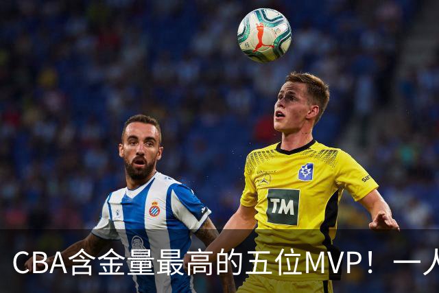 CBA含金量最高的五位MVP！一人扛起一支球队，每一座奖杯都实至名归，榜首毫无争议