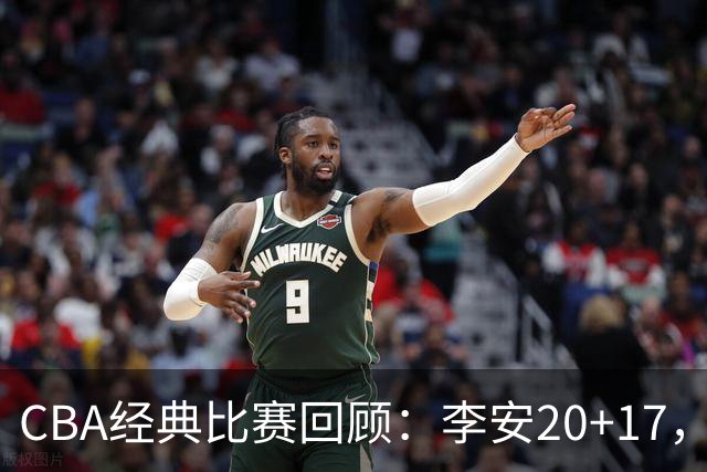 CBA经典比赛回顾：李安20+17，吉林送宁波17连败