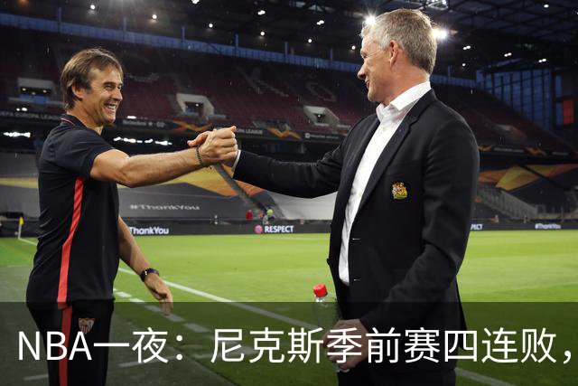 NBA一夜：尼克斯季前赛四连败，勇士内线计划打乱，快船裁员止损